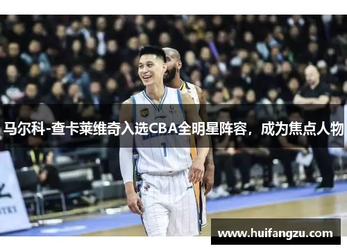 马尔科-查卡莱维奇入选CBA全明星阵容，成为焦点人物