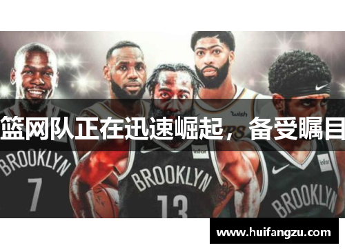 篮网队正在迅速崛起，备受瞩目