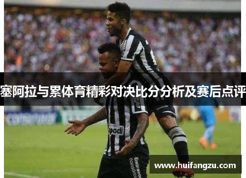 塞阿拉与累体育精彩对决比分分析及赛后点评