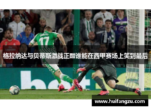格拉纳达与贝蒂斯激战正酣谁能在西甲赛场上笑到最后