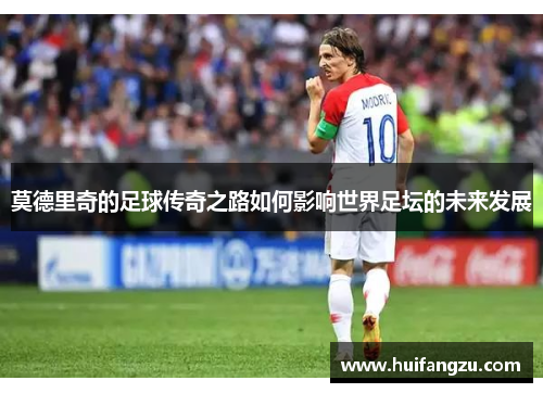 莫德里奇的足球传奇之路如何影响世界足坛的未来发展