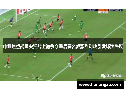 中超焦点战国安迎战上港争夺季后赛名额激烈对决引发球迷热议