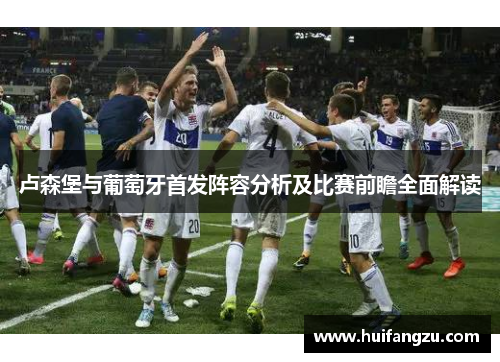 卢森堡与葡萄牙首发阵容分析及比赛前瞻全面解读