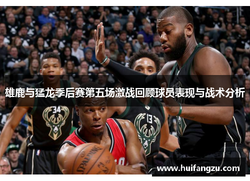 雄鹿与猛龙季后赛第五场激战回顾球员表现与战术分析