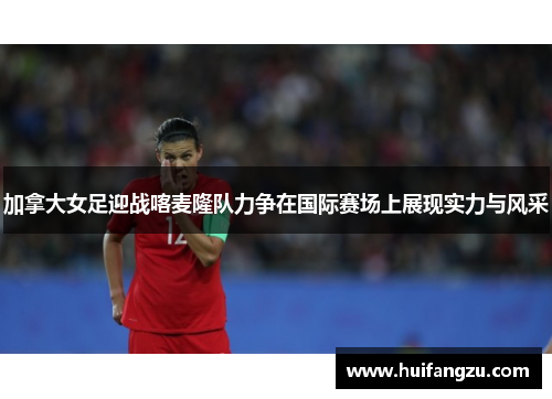 加拿大女足迎战喀麦隆队力争在国际赛场上展现实力与风采
